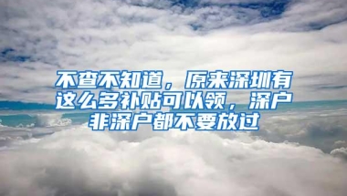 不查不知道，原来深圳有这么多补贴可以领，深户非深户都不要放过