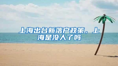 上海出台新落户政策，上海是没人了吗