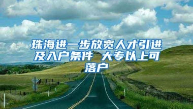 珠海进一步放宽人才引进及入户条件 大专以上可落户