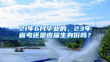 21年6月毕业的，23年省考还是应届生身份吗？