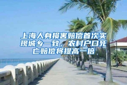 上海人身损害赔偿首次实现城乡一致，农村户口死亡赔偿将提高一倍