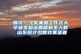 首次！今年来鲁工作北大毕业生超出鲁籍新生人数 山东招才引智效果显著