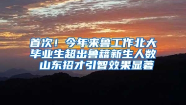 首次！今年来鲁工作北大毕业生超出鲁籍新生人数 山东招才引智效果显著