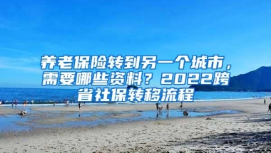 养老保险转到另一个城市，需要哪些资料？2022跨省社保转移流程