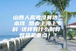 山西人高考没有达二本线 想去上海上专科 这样有什么利弊 弊端是重点！？