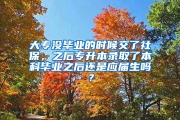 大专没毕业的时候交了社保，之后专升本录取了本科毕业之后还是应届生吗？