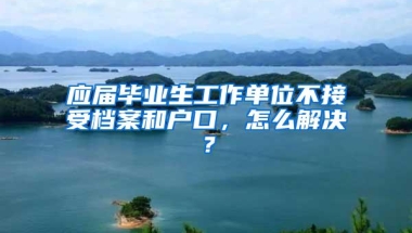 应届毕业生工作单位不接受档案和户口，怎么解决？