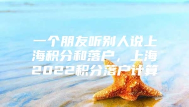 一个朋友听别人说上海积分和落户，上海2022积分落户计算