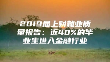 2019届上财就业质量报告：近40%的毕业生进入金融行业