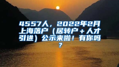 4557人，2022年2月上海落户（居转户＋人才引进）公示来啦！有你吗？