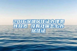 2016深圳居住证办理条件放宽 没有社保怎么办居住证