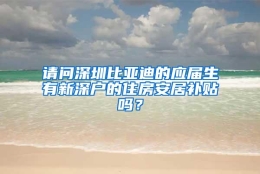 请问深圳比亚迪的应届生有新深户的住房安居补贴吗？