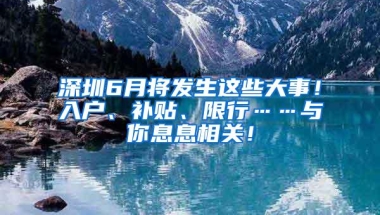 深圳6月将发生这些大事！入户、补贴、限行……与你息息相关！