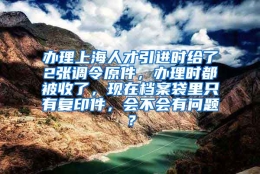 办理上海人才引进时给了2张调令原件，办理时都被收了，现在档案袋里只有复印件，会不会有问题？