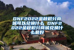 DNF2022金秋积分商城可以兑换什么 DNF2022金秋积分商城兑换什么最好