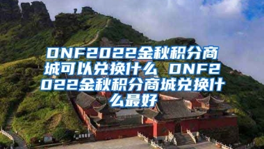 DNF2022金秋积分商城可以兑换什么 DNF2022金秋积分商城兑换什么最好