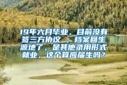 19年六月毕业，目前没有签三方协议 ，档案回生源地了，是其他录用形式就业，这个算应届生吗？