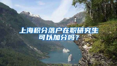 上海积分落户在职研究生可以加分吗？