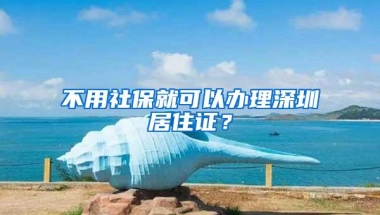 不用社保就可以办理深圳居住证？