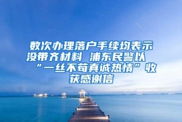 数次办理落户手续均表示没带齐材料 浦东民警以“一丝不苟真诚热情”收获感谢信