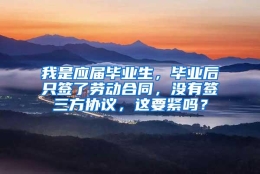 我是应届毕业生，毕业后只签了劳动合同，没有签三方协议，这要紧吗？