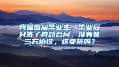 我是应届毕业生，毕业后只签了劳动合同，没有签三方协议，这要紧吗？