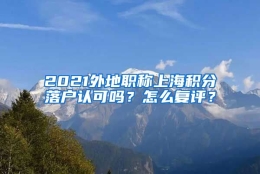 2021外地职称上海积分落户认可吗？怎么复评？