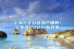 上海人才引进落户细则！上海落户2021新政策