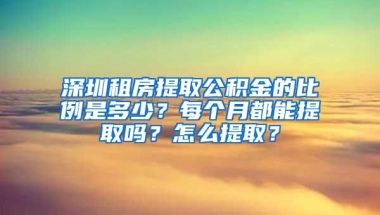 深圳租房提取公积金的比例是多少？每个月都能提取吗？怎么提取？