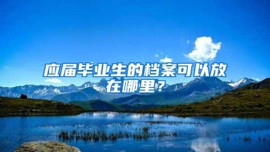 应届毕业生的档案可以放在哪里？