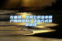 在曲靖，住房公积金非销户如何提取？这些方式供你选择