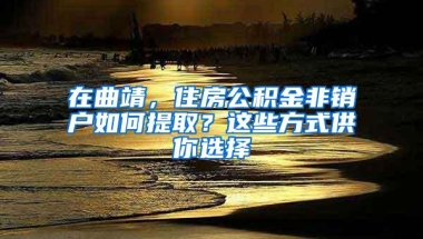 在曲靖，住房公积金非销户如何提取？这些方式供你选择