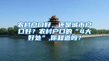 农村户口好，还是城市户口好？农村户口的“4大好处”,你知道吗？