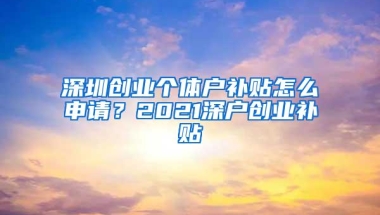 深圳创业个体户补贴怎么申请？2021深户创业补贴