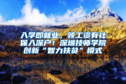 入学即就业，领工资有社保入深户！深圳技师学院创新“智力扶贫”模式