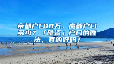 帝都户口10万，魔都户口多少？「碰瓷」户口的做法，真的好吗？