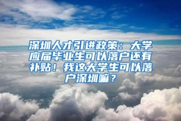 深圳人才引进政策：大学应届毕业生可以落户还有补贴！我这大学生可以落户深圳嘛？