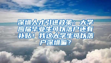 深圳人才引进政策：大学应届毕业生可以落户还有补贴！我这大学生可以落户深圳嘛？