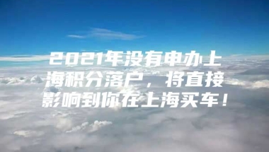 2021年没有申办上海积分落户，将直接影响到你在上海买车！