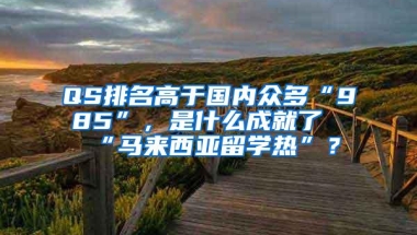 QS排名高于国内众多“985”，是什么成就了“马来西亚留学热”？