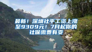 最新！深圳社平工资上涨至9309元！7月起你的社保缴费有变