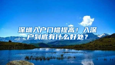 深圳入户门槛提高！入深户到底有什么好处？