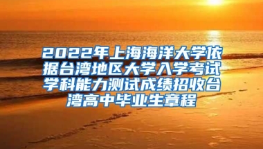 2022年上海海洋大学依据台湾地区大学入学考试学科能力测试成绩招收台湾高中毕业生章程