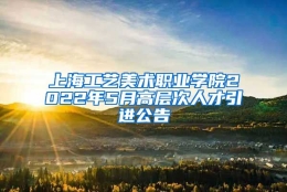 上海工艺美术职业学院2022年5月高层次人才引进公告