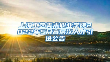 上海工艺美术职业学院2022年5月高层次人才引进公告