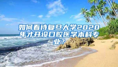 如何看待复旦大学2020年才开设口腔医学本科专业？