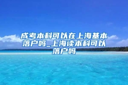 成考本科可以在上海基本落户吗_上海读本科可以落户吗