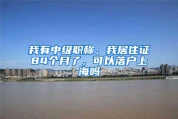 我有中级职称，我居住证84个月了，可以落户上海吗