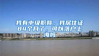 我有中级职称，我居住证84个月了，可以落户上海吗