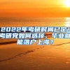 2022年考研时间已定！考研党如何选择，毕业就能落户上海？